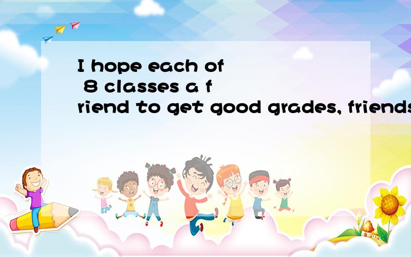 I hope each of 8 classes a friend to get good grades, friendship, a long long time 什么意思