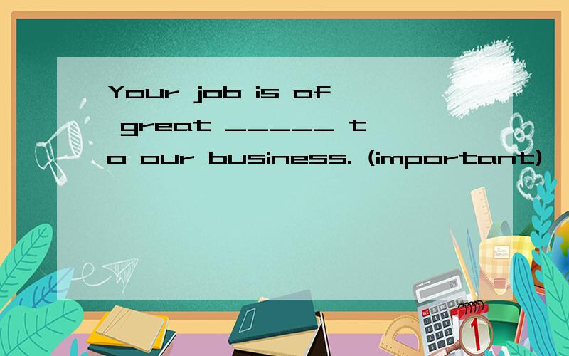 Your job is of great _____ to our business. (important)