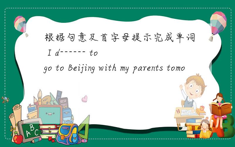 根据句意及首字母提示完成单词 I d------ to go to Beijing with my parents tomo