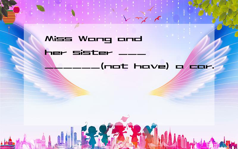 Miss Wang and her sister _________(not have) a car.