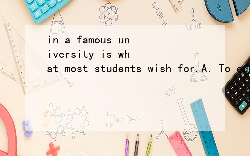 in a famous university is what most students wish for.A．To educate B．Educated C．Being educated可为什么不选B呢?如果没有答案,肯定会凭语感选B啊……