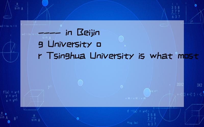 ---- in Beijing University or Tsinghua University is what most students wish for.a.Educatedb.Being educated
