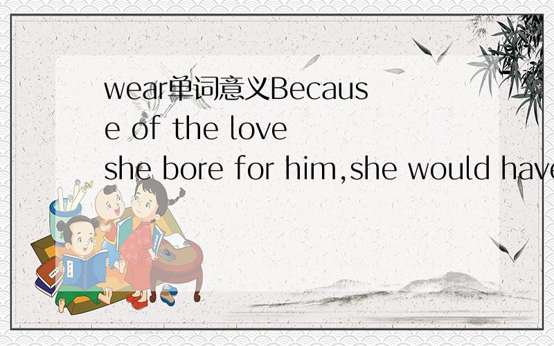 wear单词意义Because of the love she bore for him,she would have faced any danger.Many of them bore posters saying 