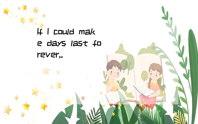 If I could make days last forever,.