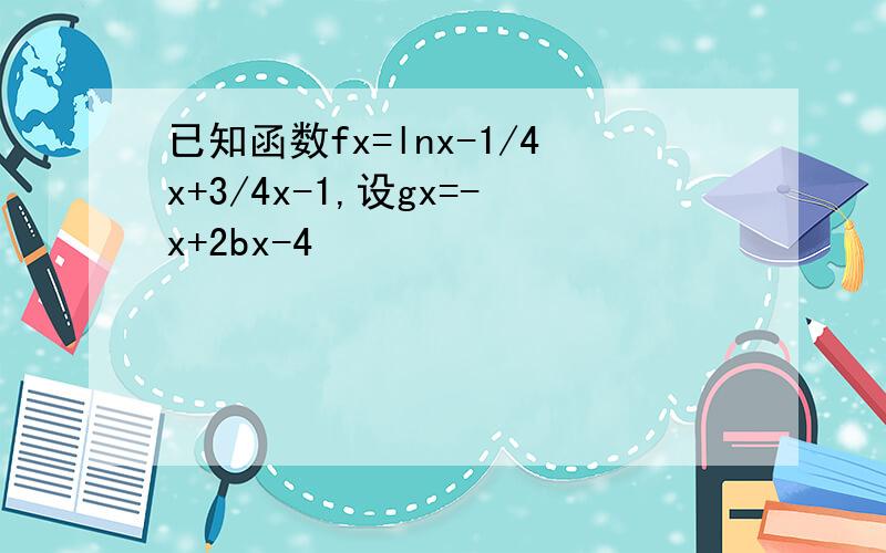 已知函数fx=lnx-1/4x+3/4x-1,设gx=-x+2bx-4