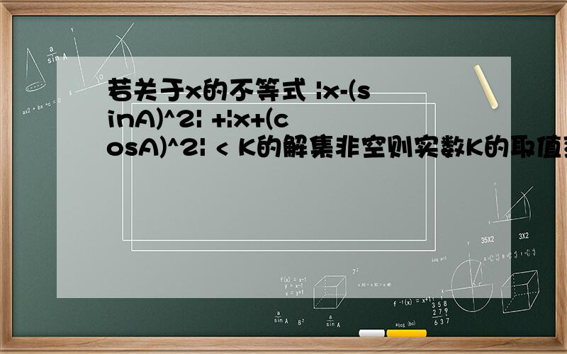 若关于x的不等式 |x-(sinA)^2| +|x+(cosA)^2| < K的解集非空则实数K的取值范围?只知道答案是 k>1