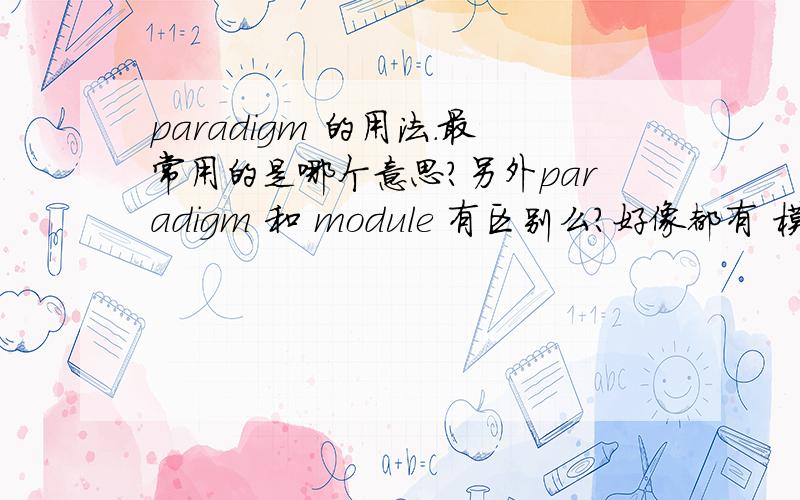 paradigm 的用法.最常用的是哪个意思?另外paradigm 和 module 有区别么?好像都有 模式的 意思