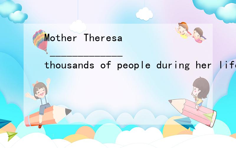 Mother Theresa _____________thousands of people during her lifetime.a.helps c.helpedb.was helping d.has been helping