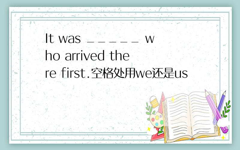 It was _____ who arrived there first.空格处用we还是us