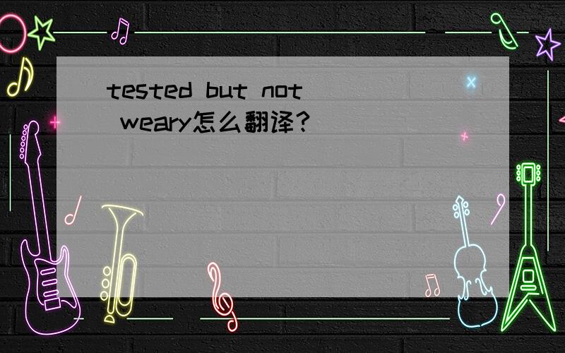 tested but not weary怎么翻译?