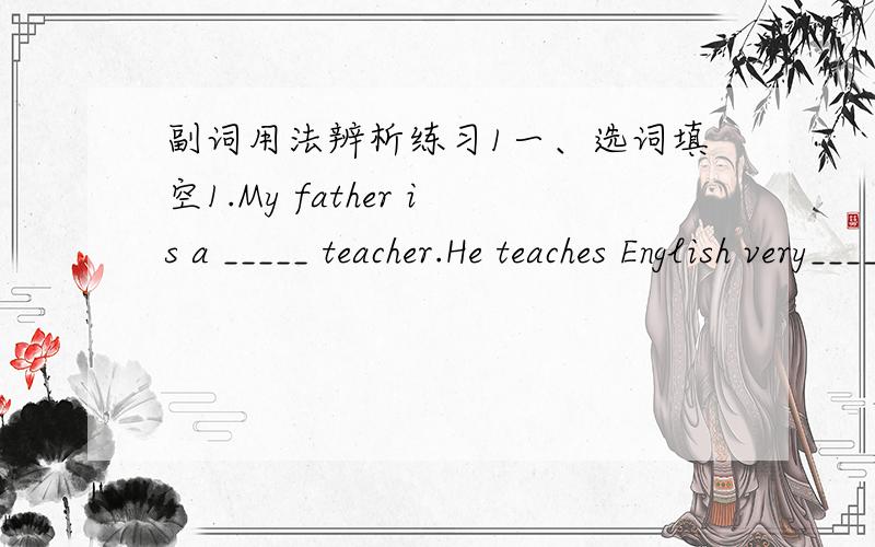 副词用法辨析练习1一、选词填空1.My father is a _____ teacher.He teaches English very______.(good,well)2._______ luck,I did ______in the exam.(bad ,badly)3.The sun is ______ .it is shining______.(bright,brightly)4.Mr Wang goes to school a