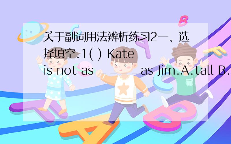 关于副词用法辨析练习2一、选择填空.1( ) Kate is not as ____as Jim.A.tall B.taller C.tallest D.much taller2( )English is as _____as Chinese .A.more important B.most importantC.important D.the most important3( )The ice in the lake is as_
