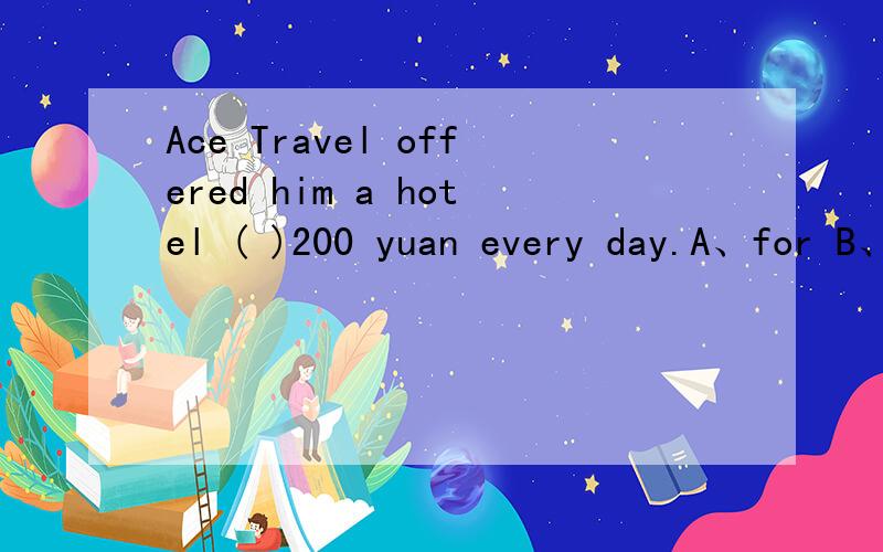 Ace Travel offered him a hotel ( )200 yuan every day.A、for B、to C、with D、as