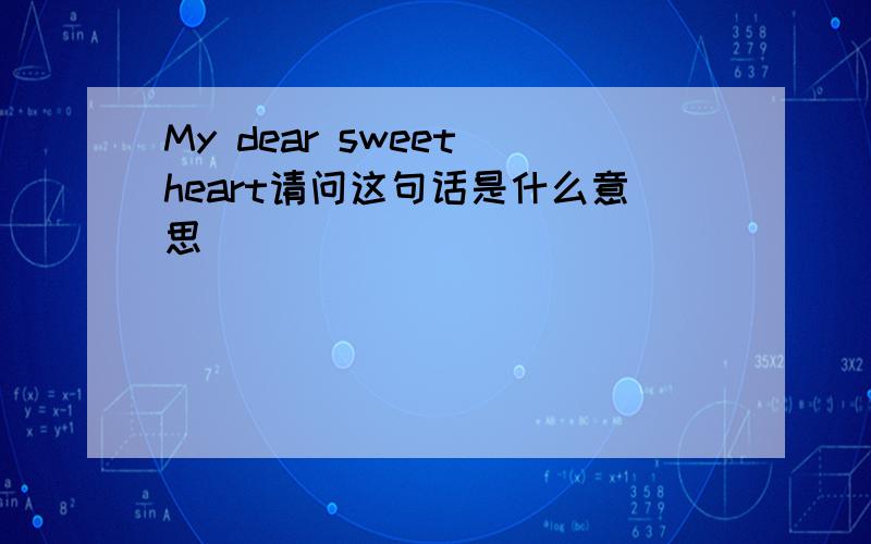 My dear sweet heart请问这句话是什么意思