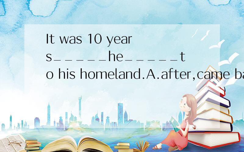It was 10 years_____he_____to his homeland.A.after,came back B.before,had returned C.before,returned D.as,went back