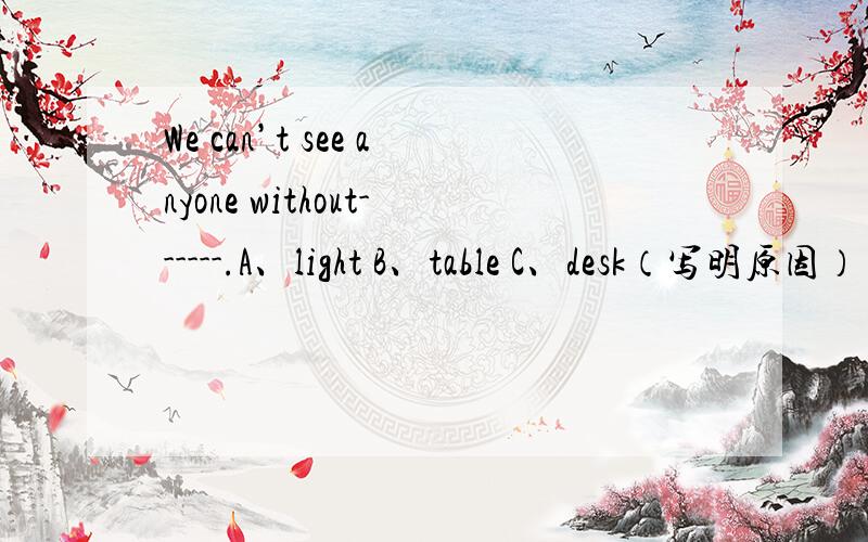 We can’t see anyone without------.A、light B、table C、desk（写明原因）