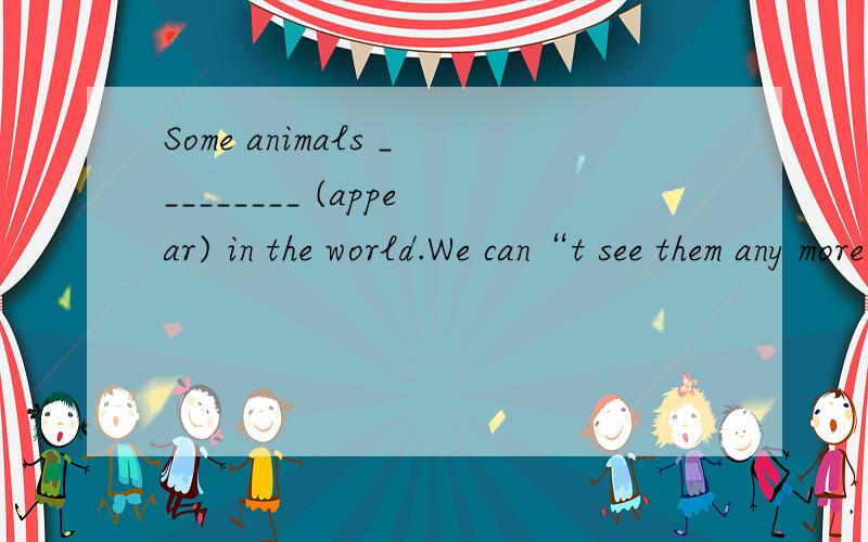 Some animals _________ (appear) in the world.We can“t see them any more.