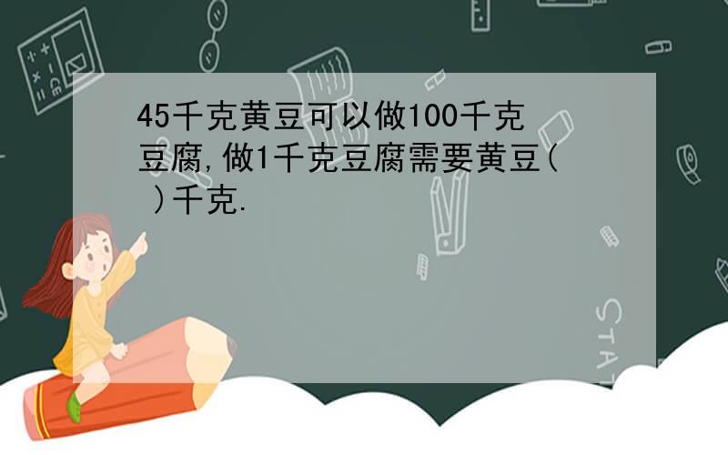 45千克黄豆可以做100千克豆腐,做1千克豆腐需要黄豆( )千克.