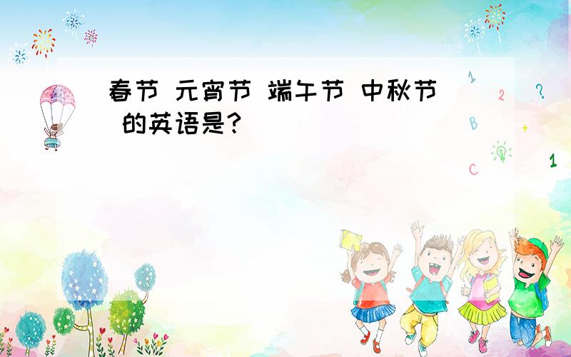 春节 元宵节 端午节 中秋节 的英语是?