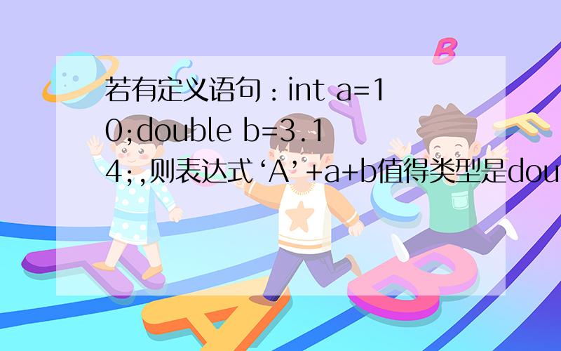 若有定义语句：int a=10;double b=3.14;,则表达式‘A’+a+b值得类型是double 为什么呢