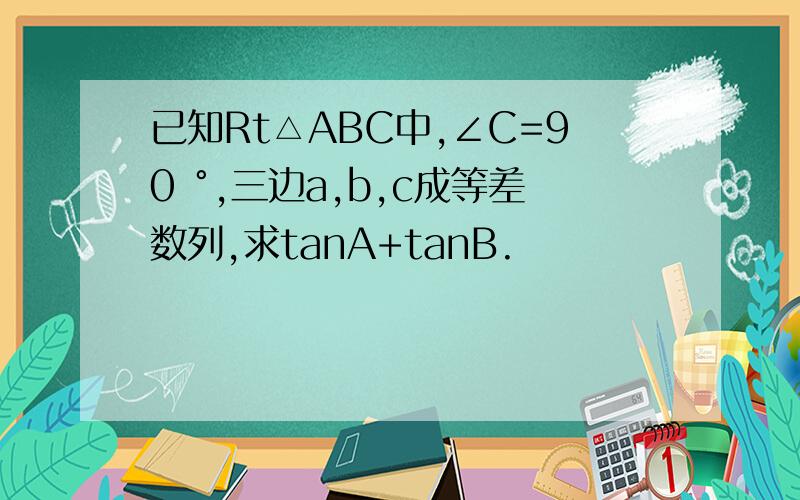 已知Rt△ABC中,∠C=90 °,三边a,b,c成等差数列,求tanA+tanB.