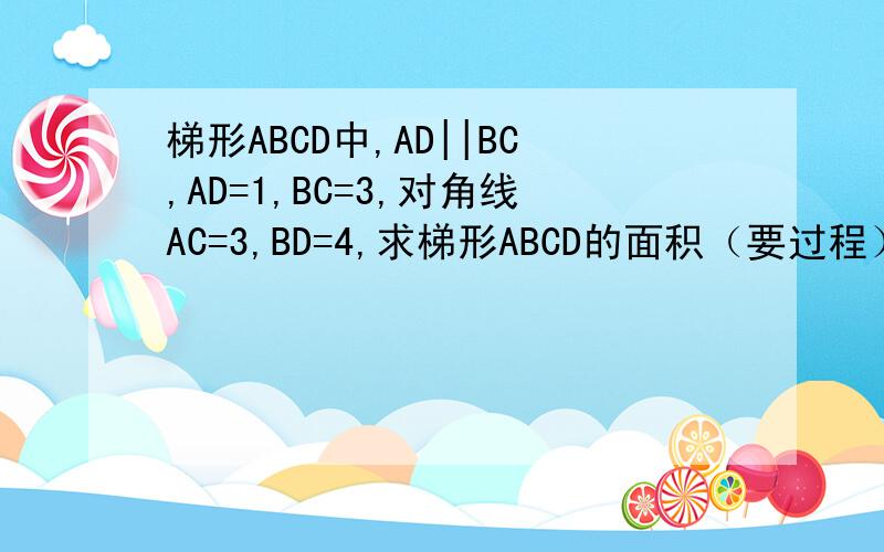 梯形ABCD中,AD||BC,AD=1,BC=3,对角线AC=3,BD=4,求梯形ABCD的面积（要过程）