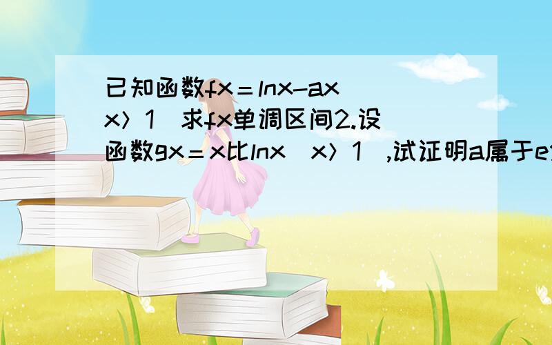 已知函数fx＝lnx-ax(x＞1)求fx单调区间2.设函数gx＝x比lnx(x＞1),试证明a属于e分之一到一时gx-fx＞2恒成立