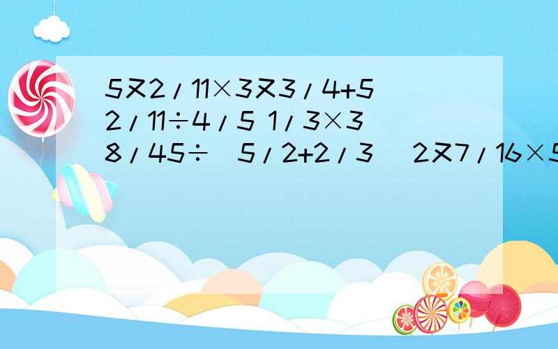 5又2/11×3又3/4+52/11÷4/5 1/3×38/45÷（5/2+2/3） 2又7/16×5/9+3又1/3÷8/9 5-13/8×4/33-5/224又2/3×15-7/2÷0.2452/11×33/4+52/11÷4/5 1/3×38/45÷（5/2+2/3） 2又7/16×5/9+3又1/3÷8/9 5-13/8×4/33-5/22 4又2/3×15-7/2÷0.24 4/7×3/8+5/8×
