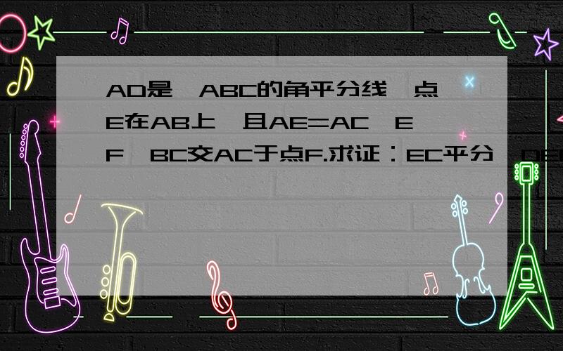 AD是△ABC的角平分线,点E在AB上,且AE=AC,EF‖BC交AC于点F.求证：EC平分∠DEF
