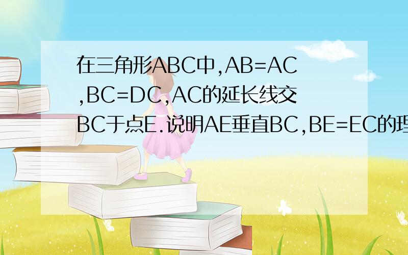 在三角形ABC中,AB=AC,BC=DC,AC的延长线交BC于点E.说明AE垂直BC,BE=EC的理由.