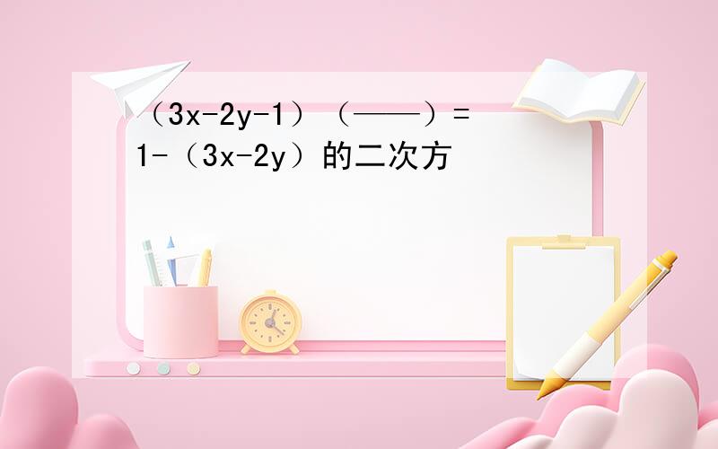 （3x-2y-1）（——）=1-（3x-2y）的二次方