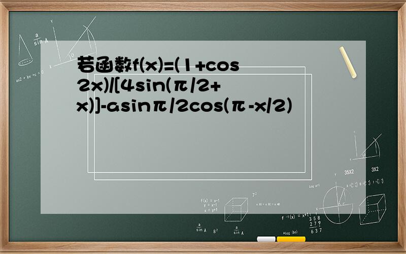 若函数f(x)=(1+cos2x)/[4sin(π/2+x)]-asinπ/2cos(π-x/2)