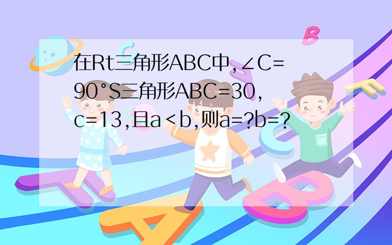 在Rt三角形ABC中,∠C=90°S三角形ABC=30,c=13,且a＜b,则a=?b=?