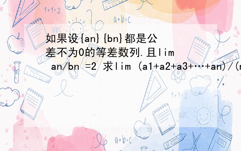 如果设{an}{bn}都是公差不为0的等差数列.且lim an/bn =2 求lim (a1+a2+a3+…+an)/(n*bn) 是一道例题..谁能说下完整过程打错..是lim (a1+a2+a3+…+an)/(n*b2n)