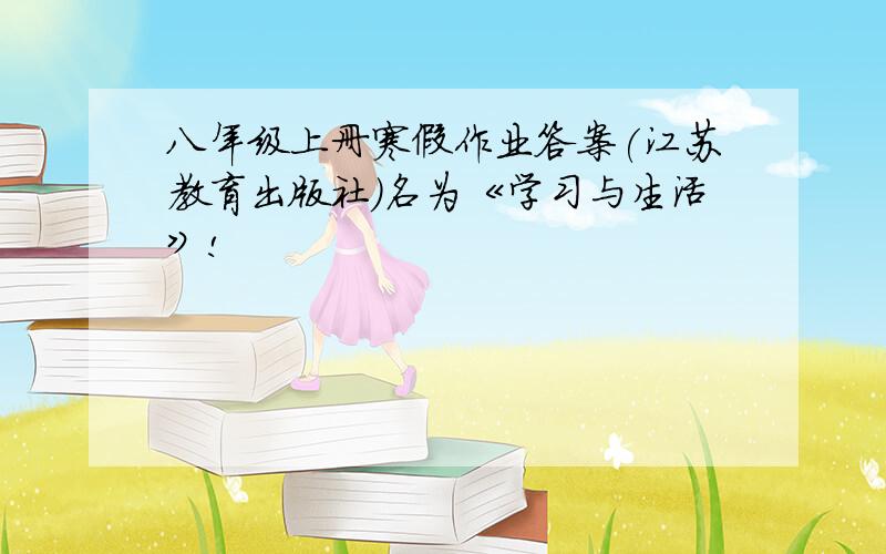八年级上册寒假作业答案(江苏教育出版社)名为《学习与生活》!