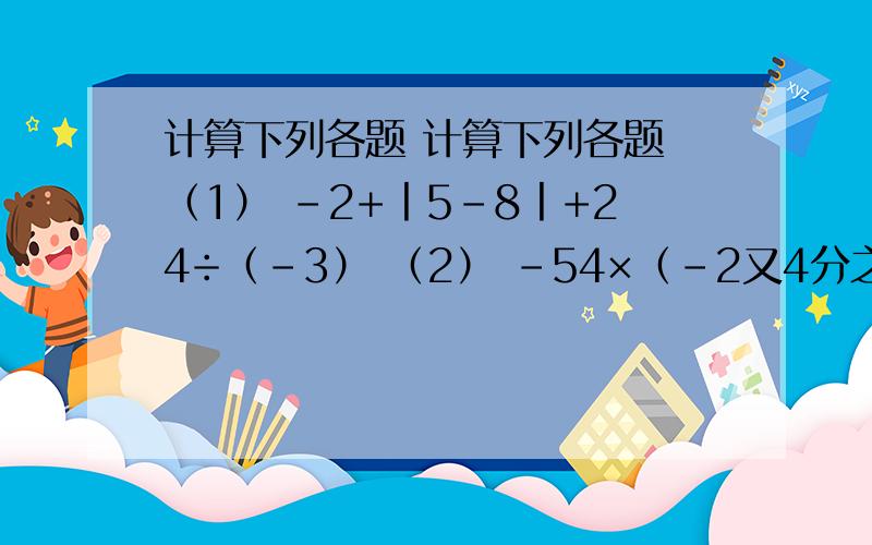计算下列各题 计算下列各题 （1） -2+丨5-8丨+24÷（-3） （2） -54×（-2又4分之1）÷（-4又2分之1） ×9分之2 (3) (-42)÷（-7分之6）-75×（-3分之1）-6