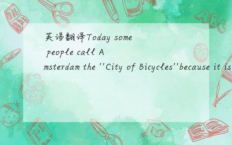 英语翻译Today some people call Amsterdam the ''City of Bicycles''because it is a city which is flat and convenient for bicycles.