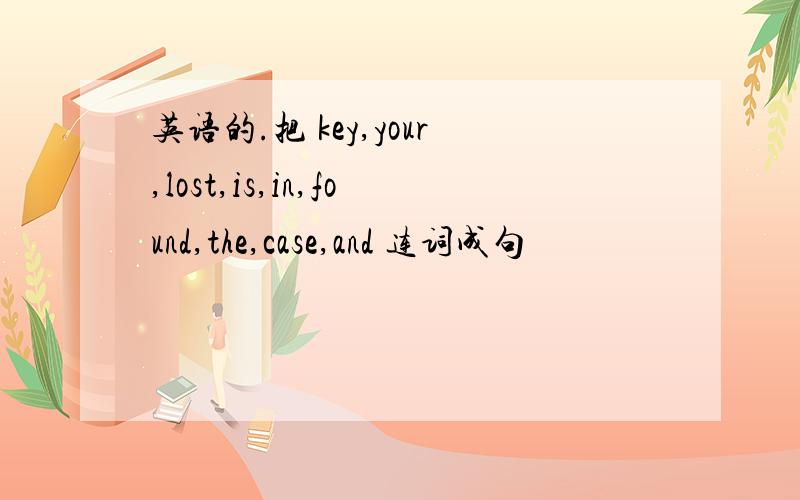 英语的.把 key,your,lost,is,in,found,the,case,and 连词成句