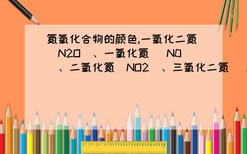 氮氧化合物的颜色,一氧化二氮(N2O)、一氧化氮 (N0)、二氧化氮(NO2)、三氧化二氮 (N203)、四氧化二氮(N204)和五氧化二氮(N205)等