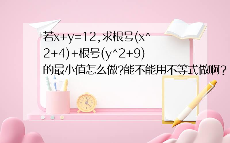 若x+y=12,求根号(x^2+4)+根号(y^2+9)的最小值怎么做?能不能用不等式做啊？