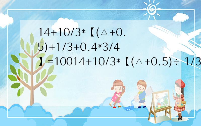 14+10/3*【(△+0.5)+1/3+0.4*3/4】=10014+10/3*【(△+0.5)÷ 1/3 +0.4*3/4】=100 打错了，是除△+0.5后面是÷