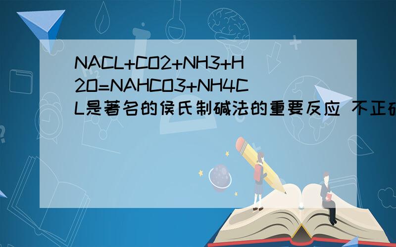 NACL+CO2+NH3+H2O=NAHCO3+NH4CL是著名的侯氏制碱法的重要反应 不正确的是A NAHCO3D的溶解度较小B NAHCO3不是纯碱C析出固体后的溶液为NAHCO3的不饱和溶液D该反应可以获得氮肥