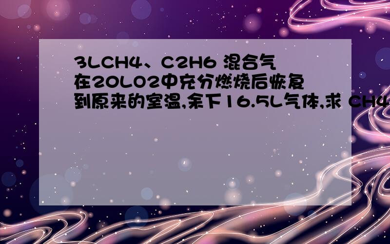 3LCH4、C2H6 混合气在20LO2中充分燃烧后恢复到原来的室温,余下16.5L气体,求 CH4、C2H6 的体积