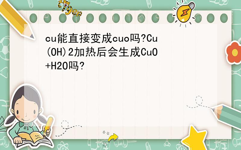 cu能直接变成cuo吗?Cu(OH)2加热后会生成CuO+H2O吗?