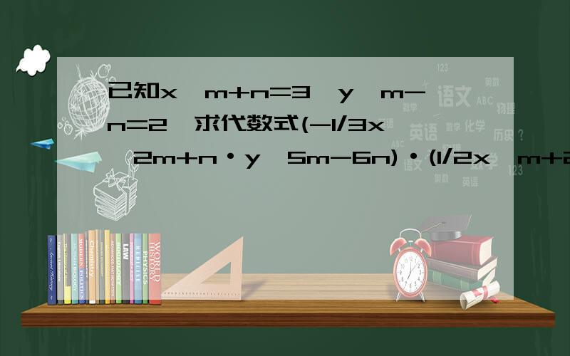 已知x^m+n=3,y^m-n=2,求代数式(-1/3x^2m+n·y^5m-6n)·(1/2x^m+2n·y^2n-m)