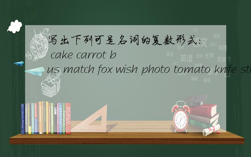 写出下列可是名词的复数形式： cake carrot bus match fox wish photo tomato knife story woman sheep帮帮忙啊,我好急的!~~~~~