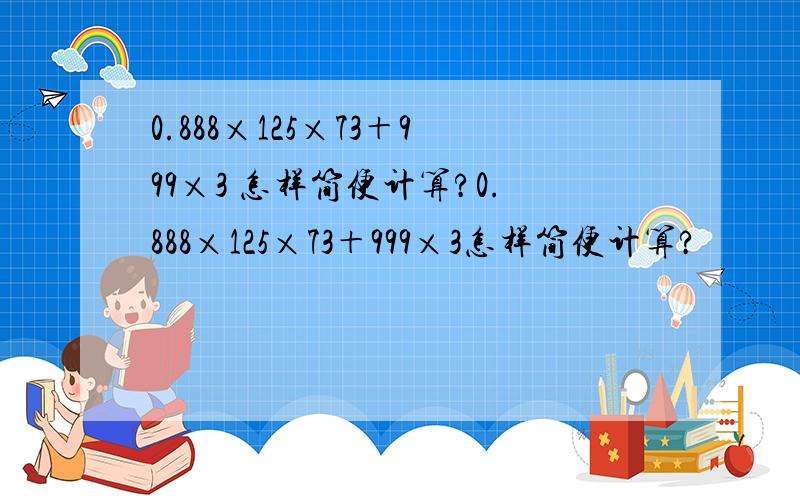 0.888×125×73＋999×3 怎样简便计算?0.888×125×73＋999×3怎样简便计算?