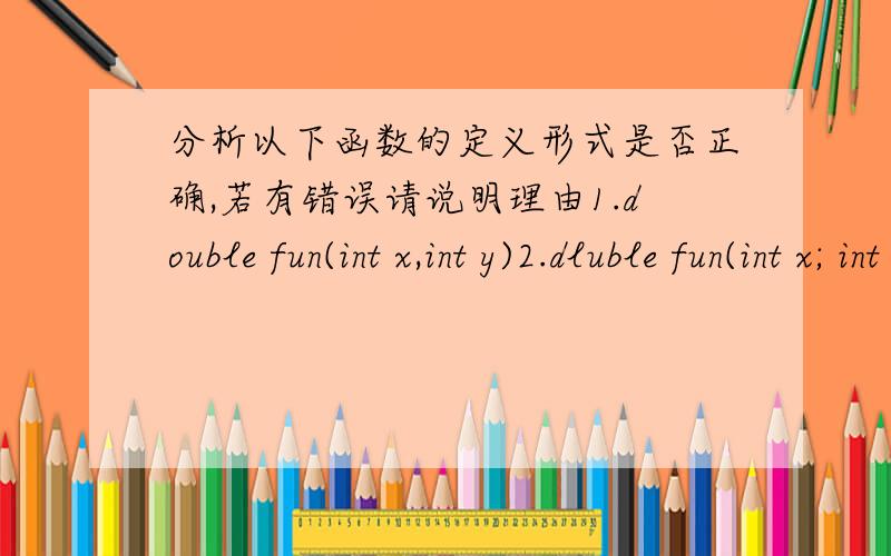 分析以下函数的定义形式是否正确,若有错误请说明理由1.double fun(int x,int y)2.dluble fun(int x; int y)3.double fun(int x,y);