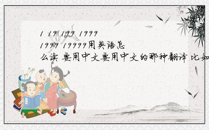 1 19 199 1999 1999 19999用英语怎么读 要用中文要用中文的那种翻译 比如1用 碗 一次类推后面的我忘了