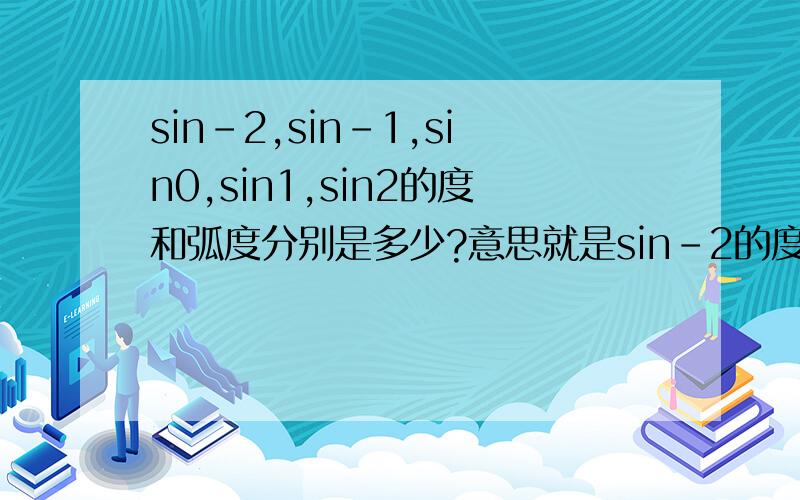 sin-2,sin-1,sin0,sin1,sin2的度和弧度分别是多少?意思就是sin-2的度和弧度分别是多少?sin-1的度和弧度分别是多少?sin0的度和弧度分别是多少?sin1的度和弧度分别是多少?sin2的度和弧度分别是多少?
